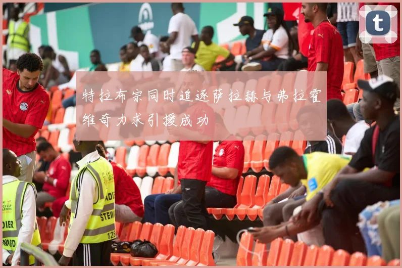 特拉布宗同时追逐萨拉赫与弗拉霍维奇力求引援成功